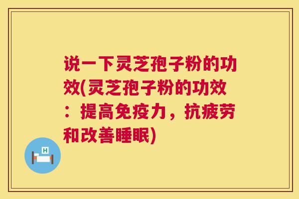 说一下灵芝孢子粉的功效(灵芝孢子粉的功效：提高免疫力，抗疲劳和改善睡眠)  第1张