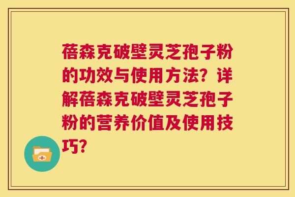 蓓森克破壁灵芝孢子粉的功效与使用方法?详解蓓森克破壁灵芝孢子粉的营养价值及使用技巧? 第1张 蓓森克破壁灵芝孢子粉的功效与使用方法?详解蓓森克破壁灵芝孢子粉的营养价值及使用技巧? 第1张