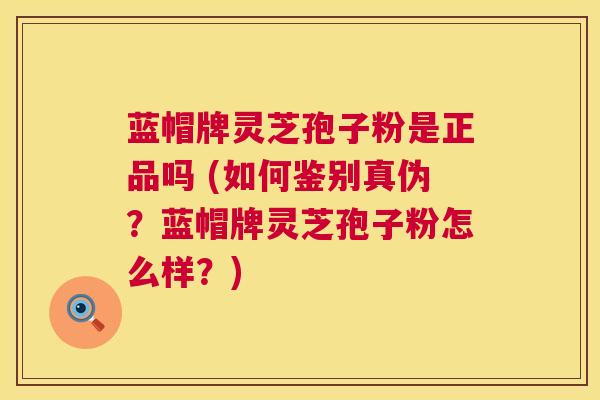 蓝帽牌灵芝孢子粉是正品吗 (如何鉴别真伪？蓝帽牌灵芝孢子粉怎么样？)  第1张