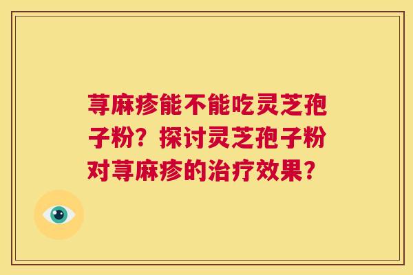 荨麻疹能不能吃灵芝孢子粉?探讨灵芝孢子粉对荨麻疹的治疗效果? 第1张 荨麻疹能不能吃灵芝孢子粉?探讨灵芝孢子粉对荨麻疹的治疗效果? 第1张