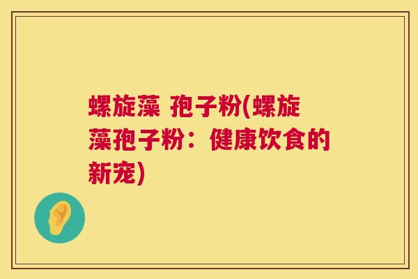 螺旋藻 孢子粉(螺旋藻孢子粉:健康饮食的新宠) 第1张 螺旋藻 孢子粉(螺旋藻孢子粉:健康饮食的新宠) 第1张