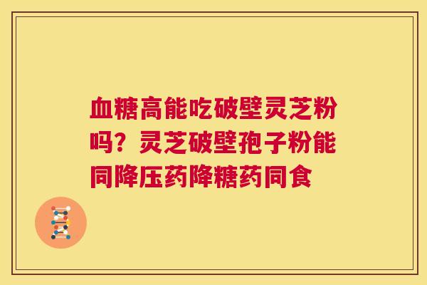 血糖高能吃破壁灵芝粉吗?灵芝破壁孢子粉能同降压药降糖药同食 第1张 血糖高能吃破壁灵芝粉吗?灵芝破壁孢子粉能同降压药降糖药同食 第1张