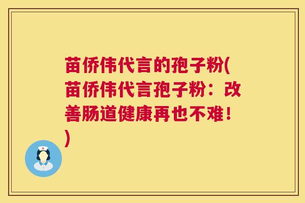 苗侨伟代言的孢子粉(苗侨伟代言孢子粉:改善肠道健康再也不难!) 第1张 苗侨伟代言的孢子粉(苗侨伟代言孢子粉:改善肠道健康再也不难!) 第1张