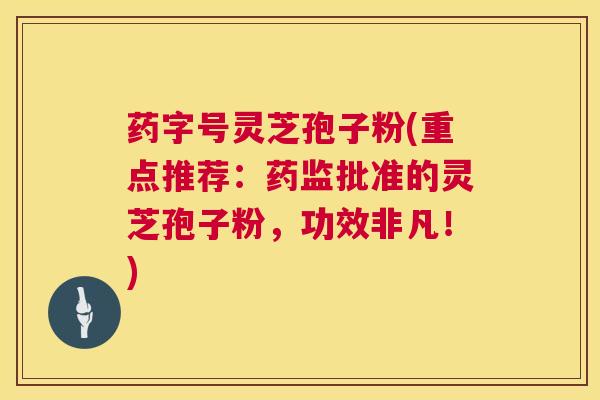药字号灵芝孢子粉(重点推荐:药监批准的灵芝孢子粉,功效非凡!) 第1张 药字号灵芝孢子粉(重点推荐:药监批准的灵芝孢子粉,功效非凡!) 第1张