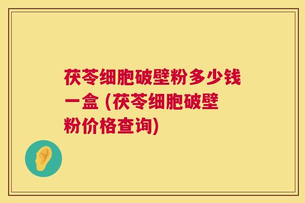 茯苓细胞破壁粉多少钱一盒 (茯苓细胞破壁粉价格查询) 第1张 茯苓细胞破壁粉多少钱一盒 (茯苓细胞破壁粉价格查询) 第1张
