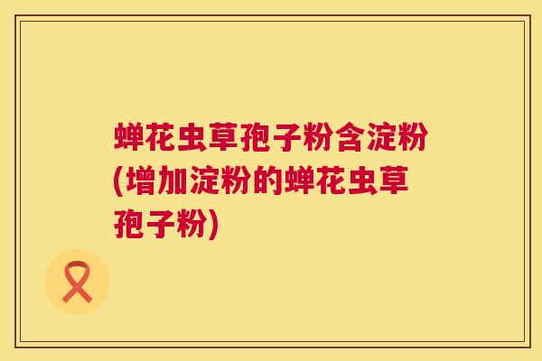 蝉花虫草孢子粉含淀粉(增加淀粉的蝉花虫草孢子粉) 第1张 蝉花虫草孢子粉含淀粉(增加淀粉的蝉花虫草孢子粉) 第1张