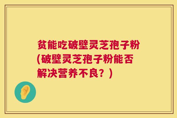 贫能吃破壁灵芝孢子粉(破壁灵芝孢子粉能否解决营养不良?) 第1张 贫能吃破壁灵芝孢子粉(破壁灵芝孢子粉能否解决营养不良?) 第1张