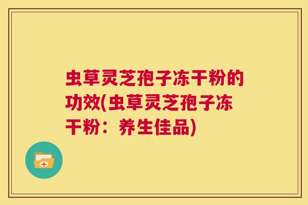 虫草灵芝孢子冻干粉的功效(虫草灵芝孢子冻干粉:养生佳品) 第1张 虫草灵芝孢子冻干粉的功效(虫草灵芝孢子冻干粉:养生佳品) 第1张