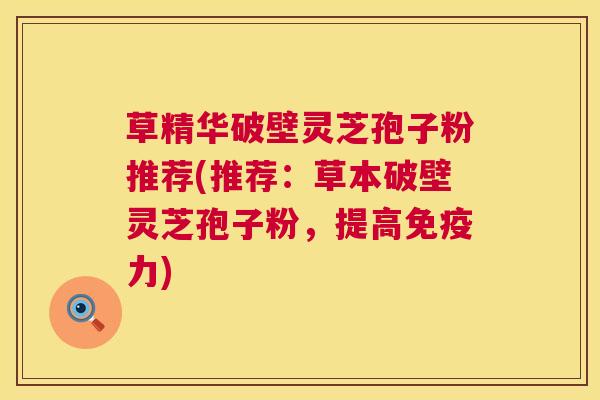 草精华破壁灵芝孢子粉推荐(推荐:草本破壁灵芝孢子粉,提高免疫力) 第1张 草精华破壁灵芝孢子粉推荐(推荐:草本破壁灵芝孢子粉,提高免疫力) 第1张