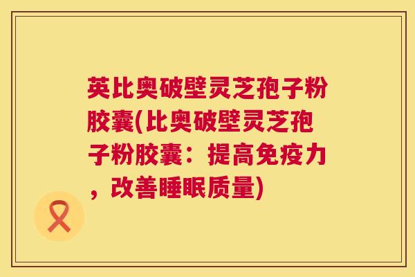 英比奥破壁灵芝孢子粉胶囊(比奥破壁灵芝孢子粉胶囊：提高免疫力，改善睡眠质量)  第1张