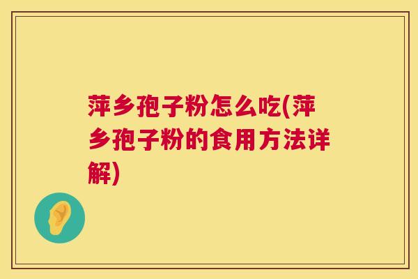 萍乡孢子粉怎么吃(萍乡孢子粉的食用方法详解) 第1张 萍乡孢子粉怎么吃(萍乡孢子粉的食用方法详解) 第1张
