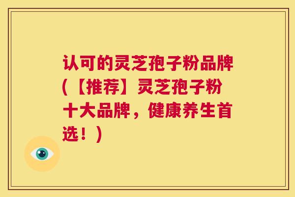 认可的灵芝孢子粉品牌(【推荐】灵芝孢子粉十大品牌,健康养生首选!) 第1张 认可的灵芝孢子粉品牌(【推荐】灵芝孢子粉十大品牌,健康养生首选!) 第1张