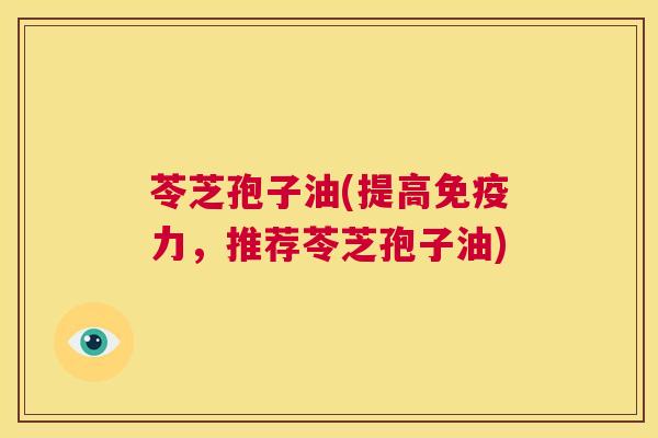 苓芝孢子油(提高免疫力,推荐苓芝孢子油) 第1张 苓芝孢子油(提高免疫力,推荐苓芝孢子油) 第1张