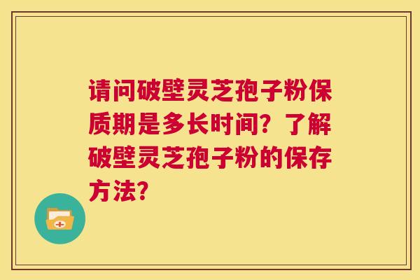 请问破壁灵芝孢子粉保质期是多长时间？了解破壁灵芝孢子粉的保存方法？  第1张