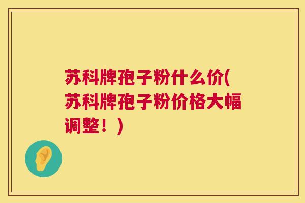 苏科牌孢子粉什么价(苏科牌孢子粉价格大幅调整!) 第1张 苏科牌孢子粉什么价(苏科牌孢子粉价格大幅调整!) 第1张