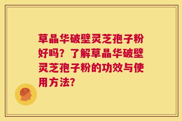 草晶华破壁灵芝孢子粉好吗?了解草晶华破壁灵芝孢子粉的功效与使用方法? 第1张 草晶华破壁灵芝孢子粉好吗?了解草晶华破壁灵芝孢子粉的功效与使用方法? 第1张