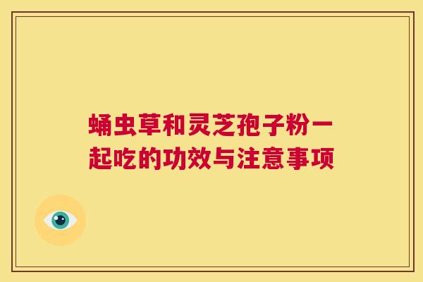 蛹虫草和灵芝孢子粉一起吃的功效与注意事项 第1张 蛹虫草和灵芝孢子粉一起吃的功效与注意事项 第1张