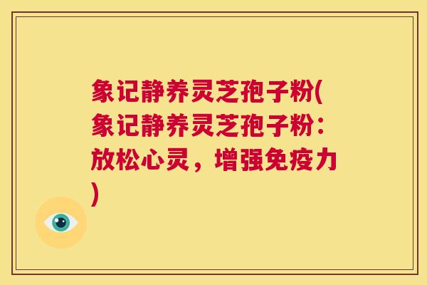 象记静养灵芝孢子粉(象记静养灵芝孢子粉：放松心灵，增强免疫力)  第1张