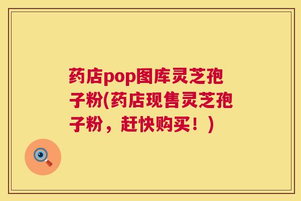 药店pop图库灵芝孢子粉(药店现售灵芝孢子粉,赶快购买!) 第1张 药店pop图库灵芝孢子粉(药店现售灵芝孢子粉,赶快购买!) 第1张