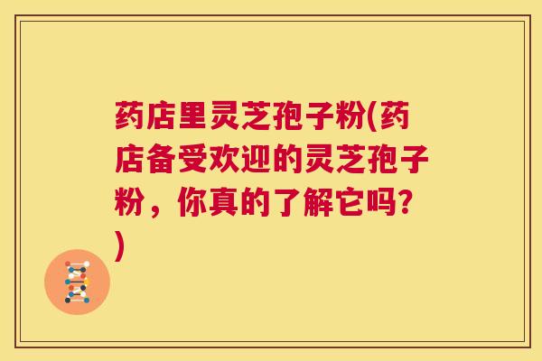 药店里灵芝孢子粉(药店备受欢迎的灵芝孢子粉,你真的了解它吗?) 第1张 药店里灵芝孢子粉(药店备受欢迎的灵芝孢子粉,你真的了解它吗?) 第1张