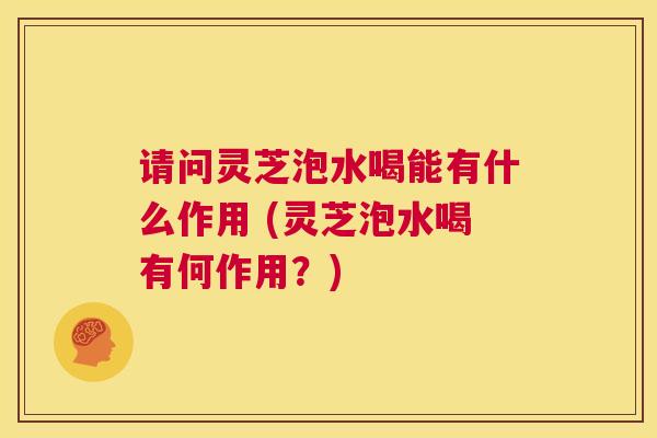 请问灵芝泡水喝能有什么作用 (灵芝泡水喝有何作用?) 第1张 请问灵芝泡水喝能有什么作用 (灵芝泡水喝有何作用?) 第1张