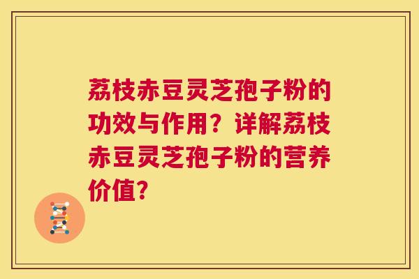 荔枝赤豆灵芝孢子粉的功效与作用？详解荔枝赤豆灵芝孢子粉的营养价值？  第1张