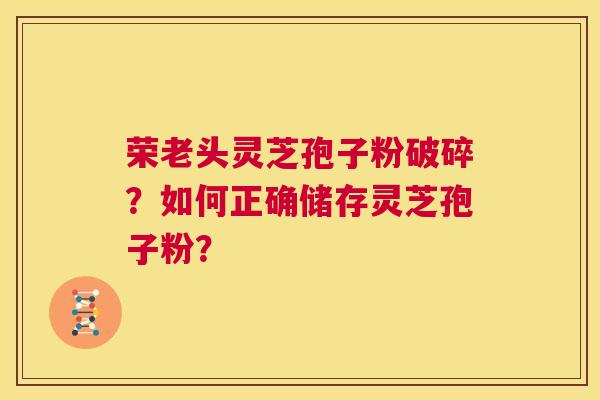 荣老头灵芝孢子粉破碎?如何正确储存灵芝孢子粉? 第1张 荣老头灵芝孢子粉破碎?如何正确储存灵芝孢子粉? 第1张