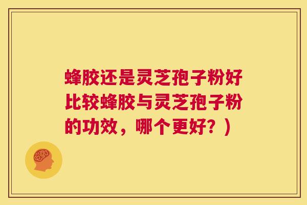 蜂胶还是灵芝孢子粉好比较蜂胶与灵芝孢子粉的功效，哪个更好？)  第1张
