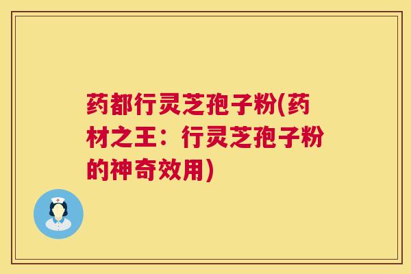 药都行灵芝孢子粉(药材之王:行灵芝孢子粉的神奇效用) 第1张 药都行灵芝孢子粉(药材之王:行灵芝孢子粉的神奇效用) 第1张