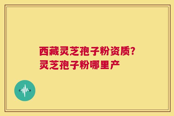 西藏灵芝孢子粉资质?灵芝孢子粉哪里产 第1张 西藏灵芝孢子粉资质?灵芝孢子粉哪里产 第1张