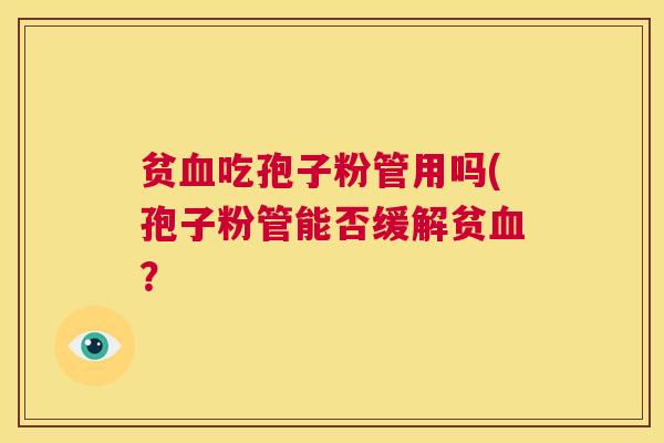 贫血吃孢子粉管用吗(孢子粉管能否缓解贫血? 第1张 贫血吃孢子粉管用吗(孢子粉管能否缓解贫血? 第1张