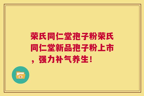 荣氏同仁堂孢子粉荣氏同仁堂新品孢子粉上市,强力补气养生! 第1张 荣氏同仁堂孢子粉荣氏同仁堂新品孢子粉上市,强力补气养生! 第1张