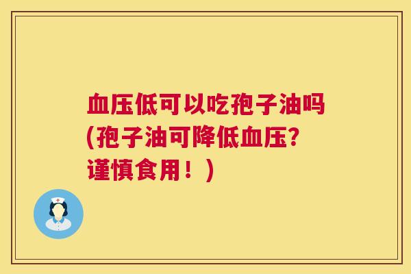 血压低可以吃孢子油吗(孢子油可降低血压?谨慎食用!) 第1张 血压低可以吃孢子油吗(孢子油可降低血压?谨慎食用!) 第1张