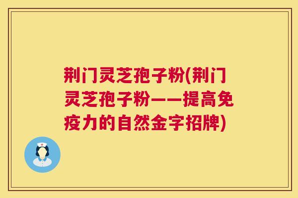 荆门灵芝孢子粉(荆门灵芝孢子粉——提高免疫力的自然金字招牌) 第1张 荆门灵芝孢子粉(荆门灵芝孢子粉——提高免疫力的自然金字招牌) 第1张