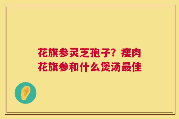 花旗参灵芝孢子?瘦肉花旗参和什么煲汤最佳 第1张 花旗参灵芝孢子?瘦肉花旗参和什么煲汤最佳 第1张