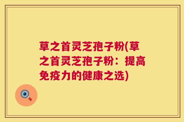 草之首灵芝孢子粉(草之首灵芝孢子粉：提高免疫力的健康之选)  第1张