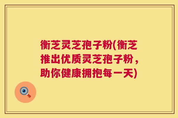 衡芝灵芝孢子粉(衡芝推出优质灵芝孢子粉,助你健康拥抱每一天) 第1张 衡芝灵芝孢子粉(衡芝推出优质灵芝孢子粉,助你健康拥抱每一天) 第1张