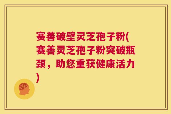 赛善破壁灵芝孢子粉(赛善灵芝孢子粉突破瓶颈,助您重获健康活力) 第1张 赛善破壁灵芝孢子粉(赛善灵芝孢子粉突破瓶颈,助您重获健康活力) 第1张
