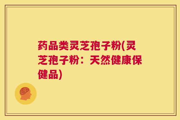 药品类灵芝孢子粉(灵芝孢子粉:天然健康保健品) 第1张 药品类灵芝孢子粉(灵芝孢子粉:天然健康保健品) 第1张