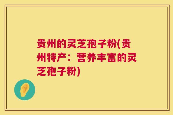 贵州的灵芝孢子粉(贵州特产:营养丰富的灵芝孢子粉) 第1张 贵州的灵芝孢子粉(贵州特产:营养丰富的灵芝孢子粉) 第1张