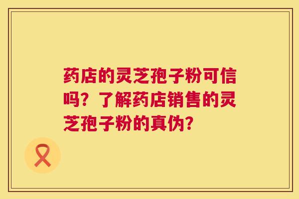 药店的灵芝孢子粉可信吗?了解药店销售的灵芝孢子粉的真伪? 第1张 药店的灵芝孢子粉可信吗?了解药店销售的灵芝孢子粉的真伪? 第1张