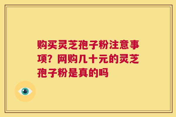 购买灵芝孢子粉注意事项？网购几十元的灵芝孢子粉是真的吗  第1张