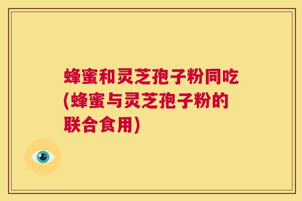 蜂蜜和灵芝孢子粉同吃(蜂蜜与灵芝孢子粉的联合食用) 第1张 蜂蜜和灵芝孢子粉同吃(蜂蜜与灵芝孢子粉的联合食用) 第1张