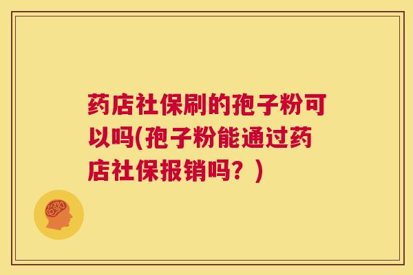 药店社保刷的孢子粉可以吗(孢子粉能通过药店社保报销吗?) 第1张 药店社保刷的孢子粉可以吗(孢子粉能通过药店社保报销吗?) 第1张