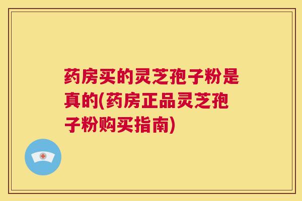 药房买的灵芝孢子粉是真的(药房正品灵芝孢子粉购买指南)  第1张