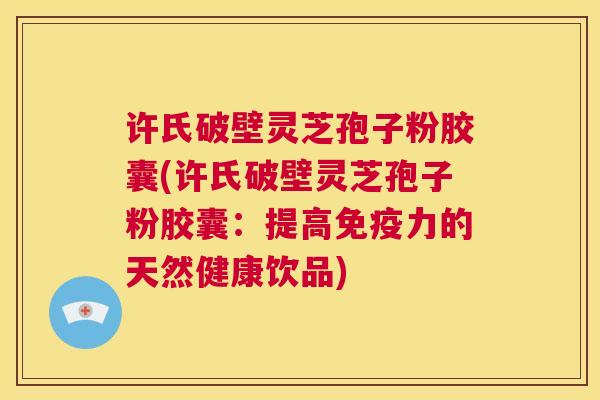 许氏破壁灵芝孢子粉胶囊(许氏破壁灵芝孢子粉胶囊：提高免疫力的天然健康饮品)  第1张