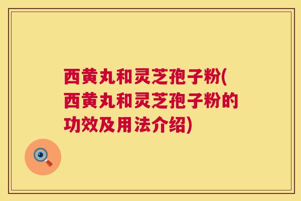 西黄丸和灵芝孢子粉(西黄丸和灵芝孢子粉的功效及用法介绍) 第1张 西黄丸和灵芝孢子粉(西黄丸和灵芝孢子粉的功效及用法介绍) 第1张