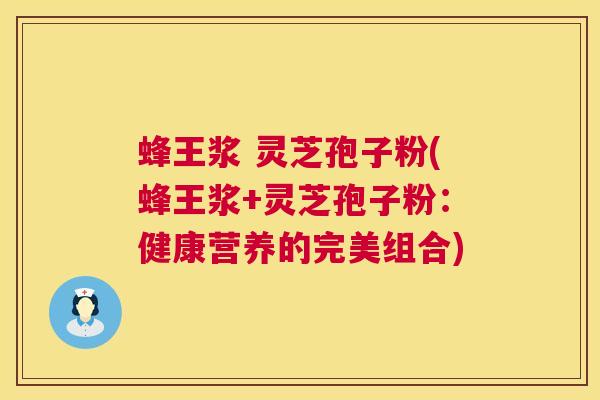 蜂王浆 灵芝孢子粉(蜂王浆+灵芝孢子粉:健康营养的完美组合) 第1张 蜂王浆 灵芝孢子粉(蜂王浆+灵芝孢子粉:健康营养的完美组合) 第1张
