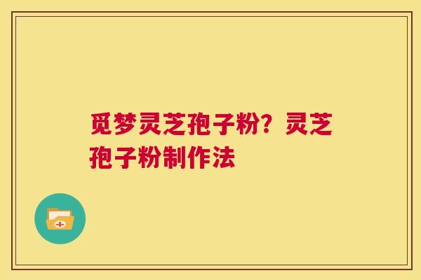 觅梦灵芝孢子粉？灵芝孢子粉制作法  第1张