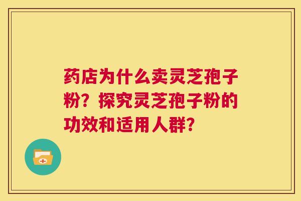 药店为什么卖灵芝孢子粉?探究灵芝孢子粉的功效和适用人群? 第1张 药店为什么卖灵芝孢子粉?探究灵芝孢子粉的功效和适用人群? 第1张